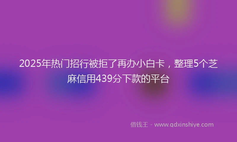 2025年热门招行被拒了再办小白卡，整理5个芝麻信用439分下款的平台
