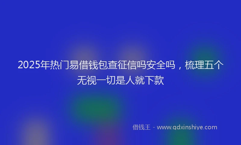 2025年热门易借钱包查征信吗安全吗，梳理五个无视一切是人就下款