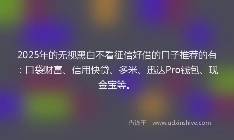 2025年的无视黑白不看征信好借的口子推荐的有：口袋财富、信用快贷、多米、迅达Pro钱包、现金宝等。