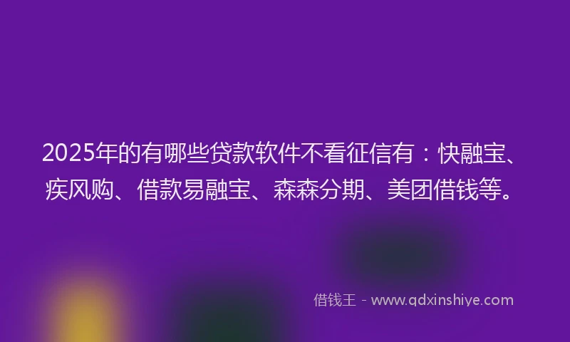 2025年的有哪些贷款软件不看征信有：快融宝、疾风购、借款易融宝、森森分期、美团借钱等。