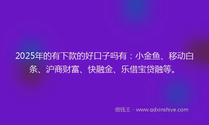 2025年的有下款的好口子吗有：小金鱼、移动白条、沪商财富、快融金、乐借宝贷融等。