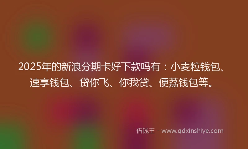 2025年的新浪分期卡好下款吗有：小麦粒钱包、速享钱包、贷你飞、你我贷、便荔钱包等。
