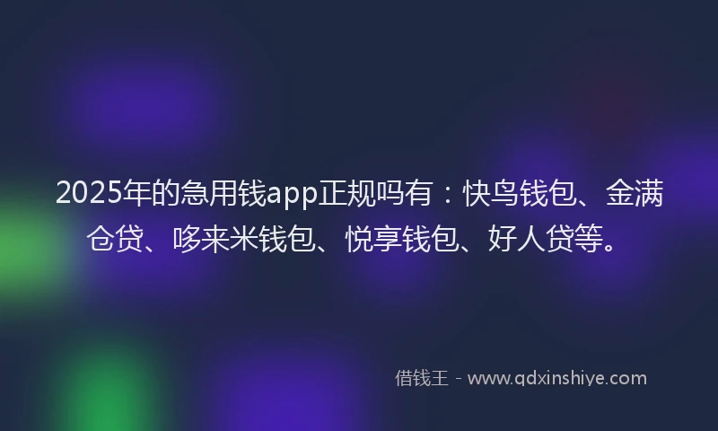 2025年的急用钱app正规吗有：快鸟钱包、金满仓贷、哆来米钱包、悦享钱包、好人贷等。