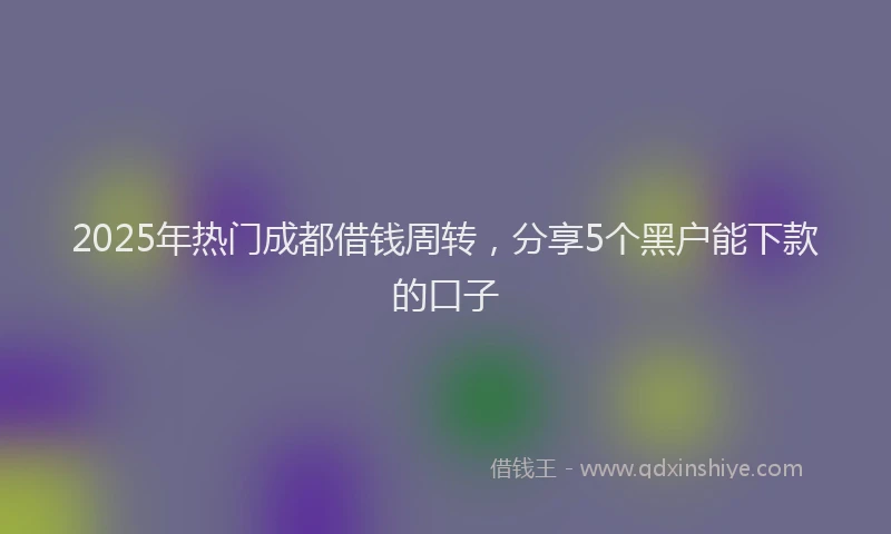 2025年热门成都借钱周转，分享5个黑户能下款的口子