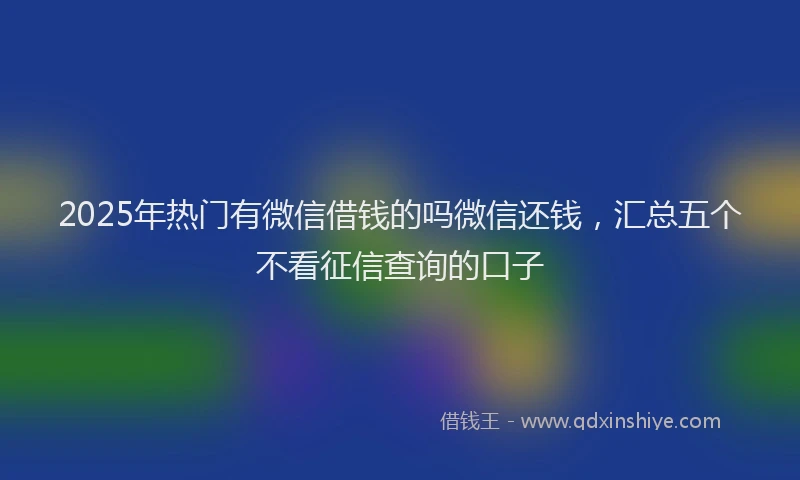 2025年热门有微信借钱的吗微信还钱，汇总五个不看征信查询的口子