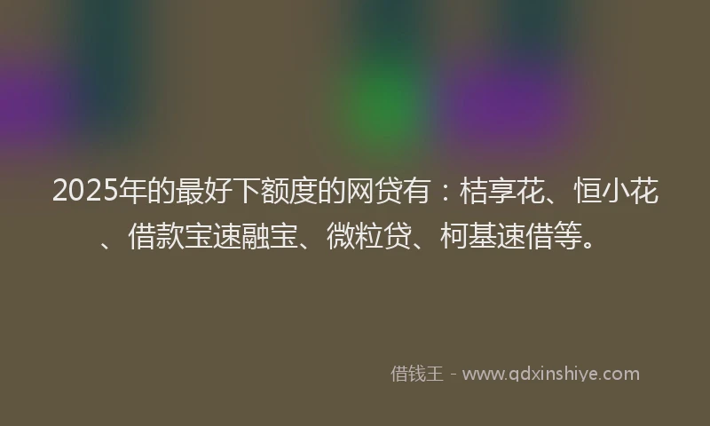 2025年的最好下额度的网贷有：桔享花、恒小花、借款宝速融宝、微粒贷、柯基速借等。
