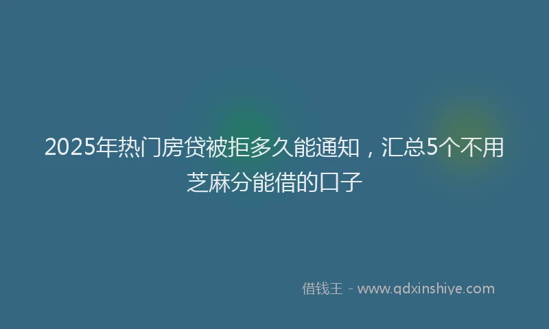 2025年热门房贷被拒多久能通知，汇总5个不用芝麻分能借的口子