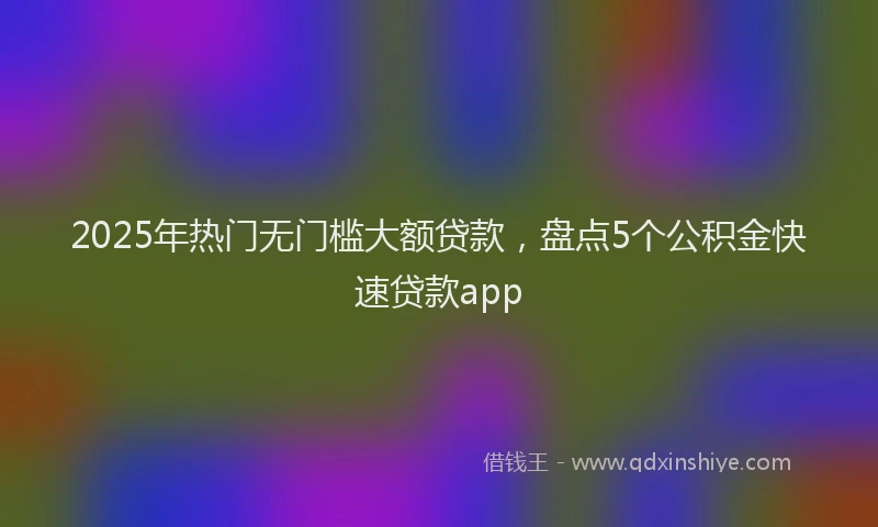 2025年热门无门槛大额贷款，盘点5个公积金快速贷款app