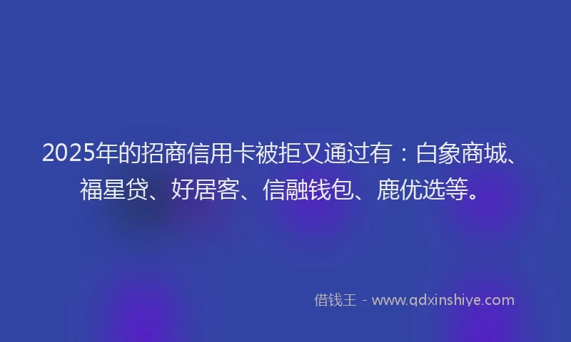 2025年的招商信用卡被拒又通过有：白象商城、福星贷、好居客、信融钱包、鹿优选等。