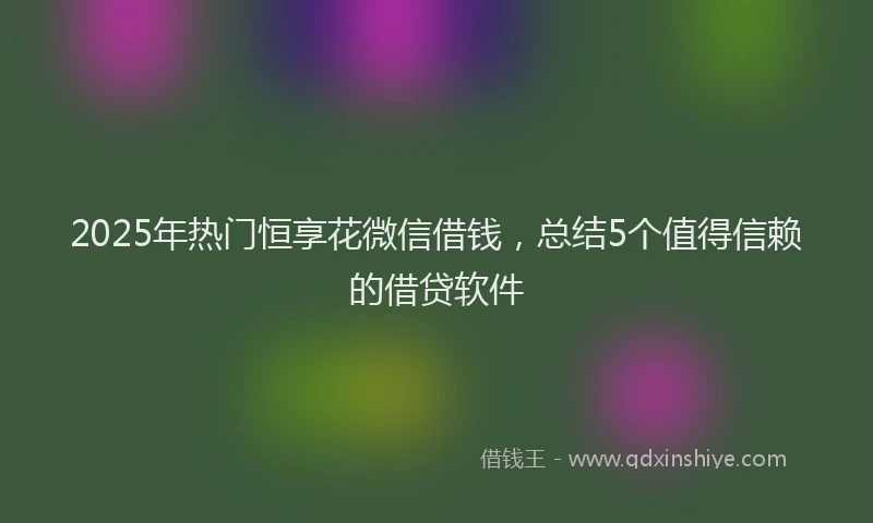 2025年热门恒享花微信借钱，总结5个值得信赖的借贷软件