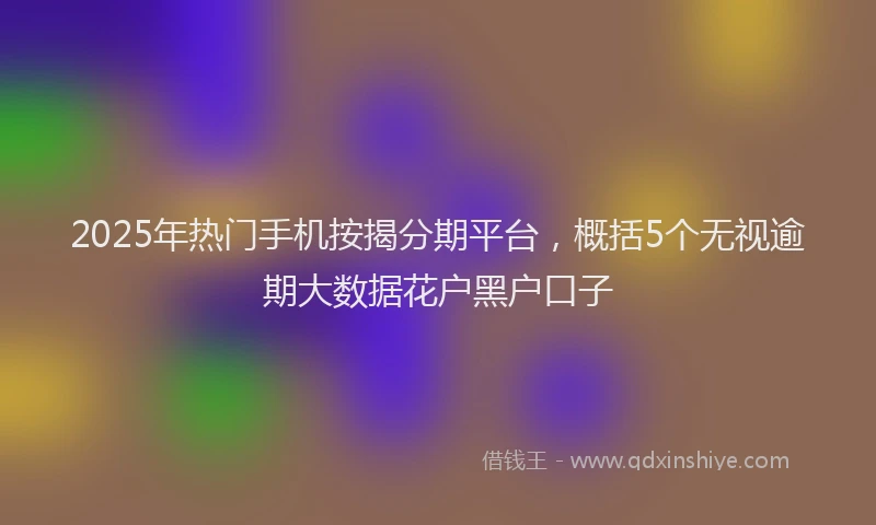 2025年热门手机按揭分期平台，概括5个无视逾期大数据花户黑户口子