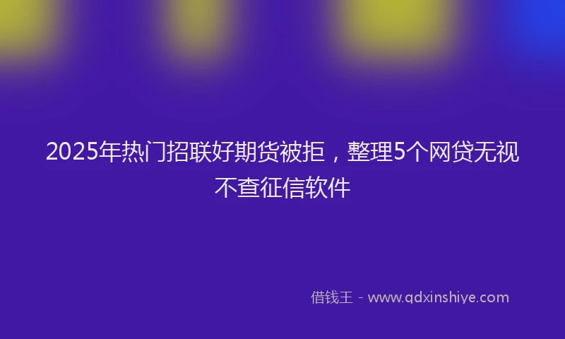 2025年热门招联好期货被拒，整理5个网贷无视不查征信软件