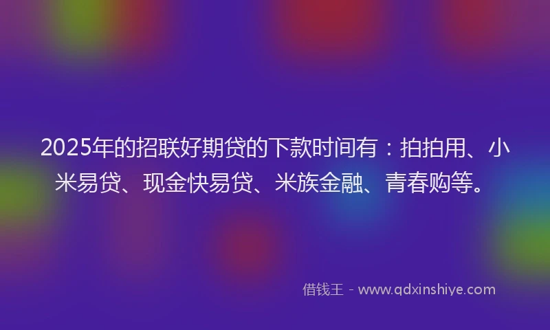 2025年的招联好期贷的下款时间有：拍拍用、小米易贷、现金快易贷、米族金融、青春购等。