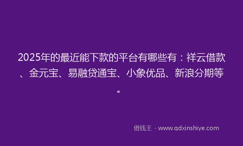 2025年的最近能下款的平台有哪些有：祥云借款、金元宝、易融贷通宝、小象优品、新浪分期等。