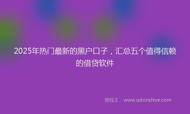 2025年热门最新的黑户口子，汇总五个值得信赖的借贷软件
