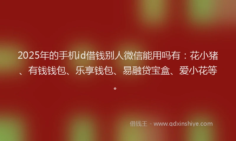 2025年的手机id借钱别人微信能用吗有：花小猪、有钱钱包、乐享钱包、易融贷宝盒、爱小花等。