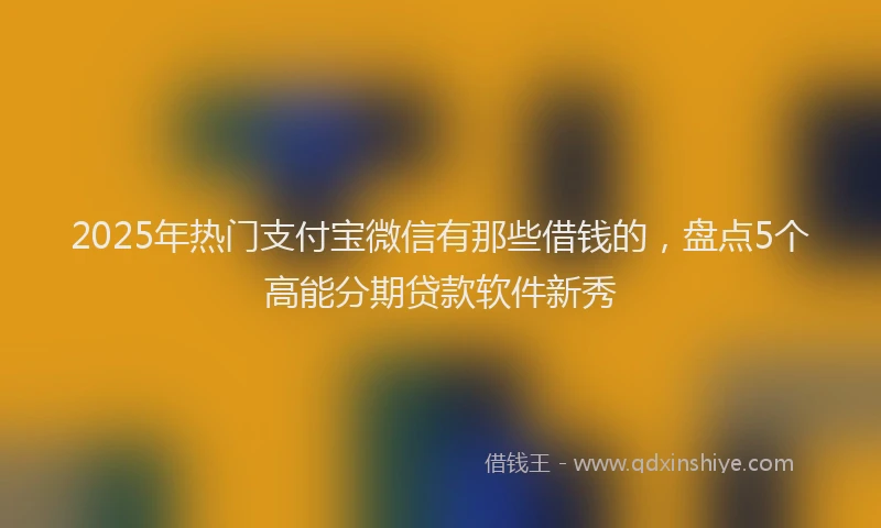 2025年热门支付宝微信有那些借钱的，盘点5个高能分期贷款软件新秀