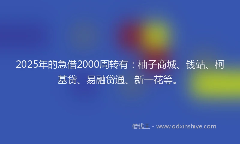 2025年的急借2000周转有：柚子商城、钱站、柯基贷、易融贷通、新一花等。