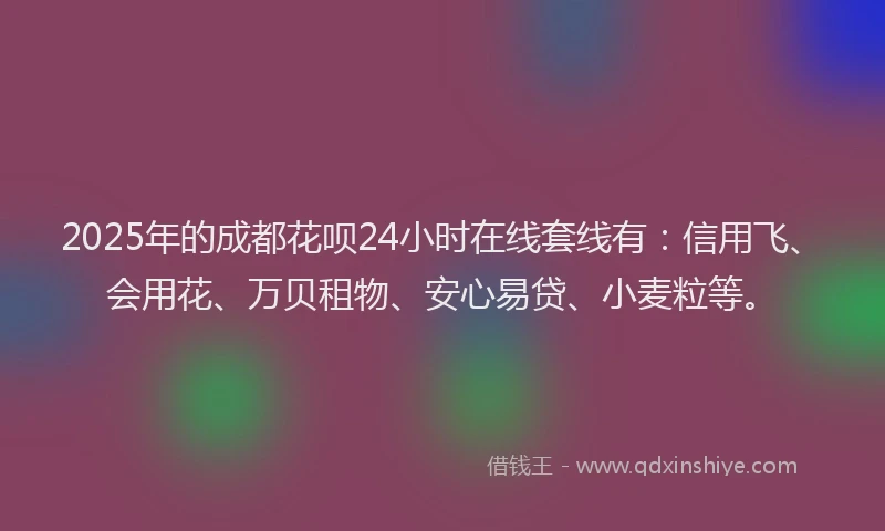 2025年的成都花呗24小时在线套线有：信用飞、会用花、万贝租物、安心易贷、小麦粒等。
