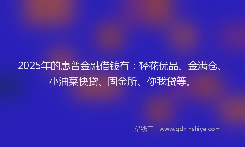 2025年的惠普金融借钱有：轻花优品、金满仓、小油菜快贷、固金所、你我贷等。