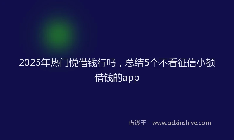 2025年热门悦借钱行吗，总结5个不看征信小额借钱的app