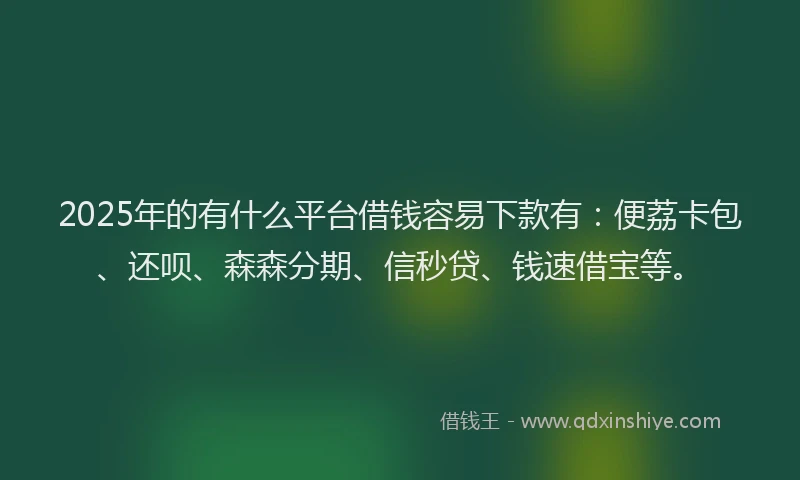 2025年的有什么平台借钱容易下款有：便荔卡包、还呗、森森分期、信秒贷、钱速借宝等。