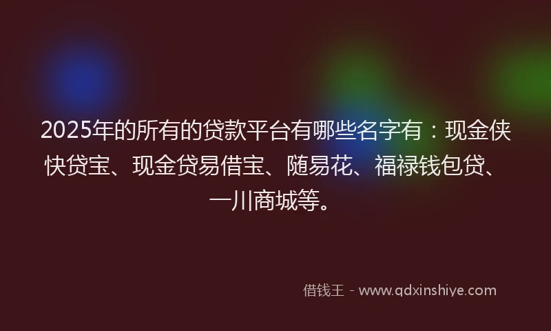 2025年的所有的贷款平台有哪些名字有：现金侠快贷宝、现金贷易借宝、随易花、福禄钱包贷、一川商城等。
