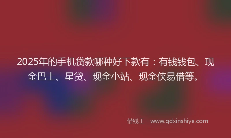2025年的手机贷款哪种好下款有：有钱钱包、现金巴士、星贷、现金小站、现金侠易借等。