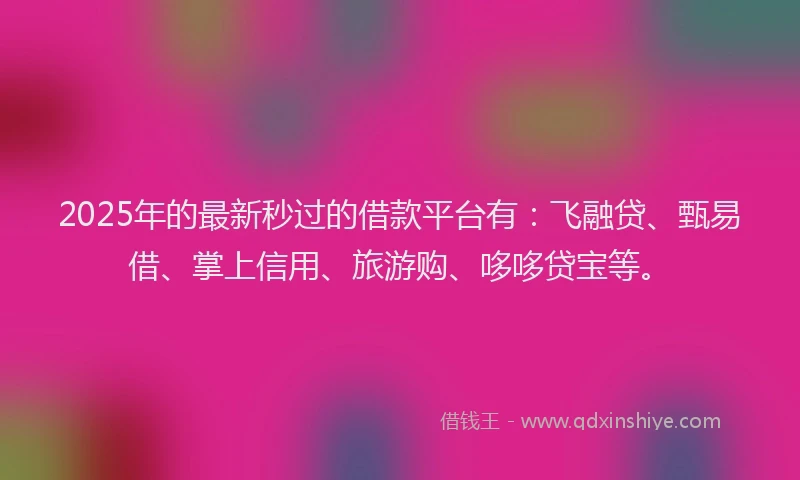 2025年的最新秒过的借款平台有：飞融贷、甄易借、掌上信用、旅游购、哆哆贷宝等。