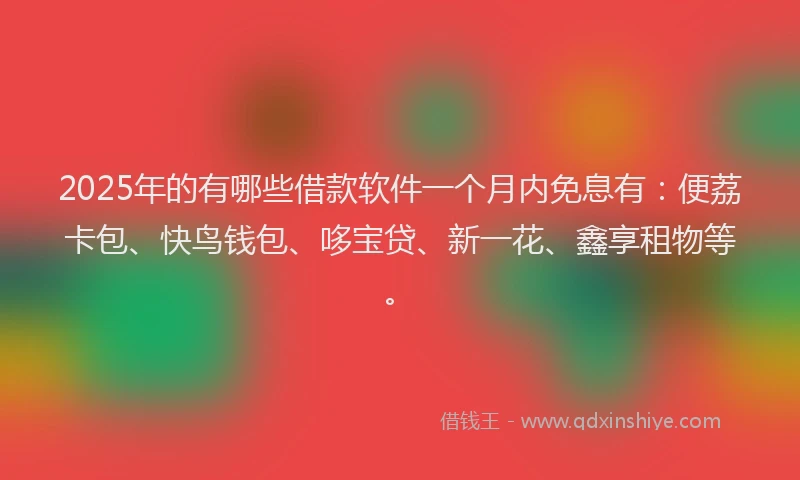 2025年的有哪些借款软件一个月内免息有：便荔卡包、快鸟钱包、哆宝贷、新一花、鑫享租物等。