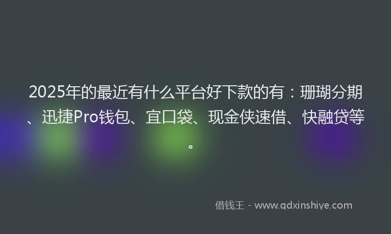 2025年的最近有什么平台好下款的有：珊瑚分期、迅捷Pro钱包、宜口袋、现金侠速借、快融贷等。