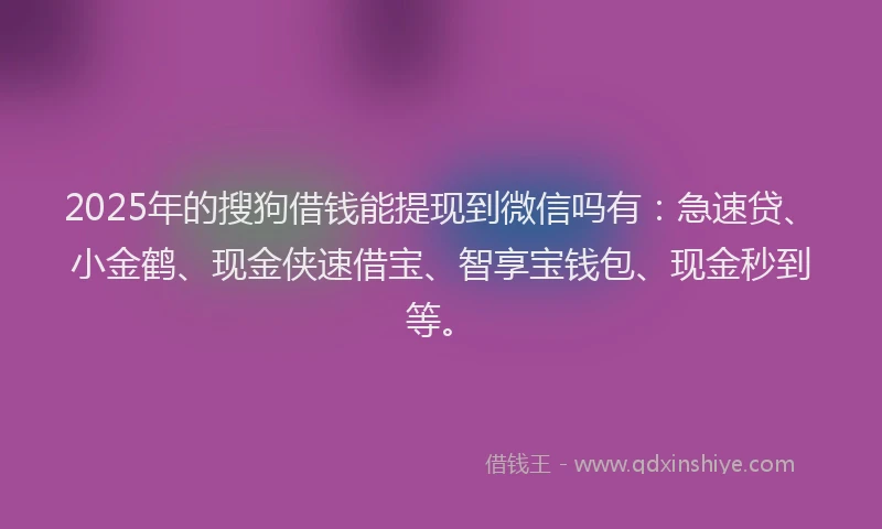 2025年的搜狗借钱能提现到微信吗有：急速贷、小金鹤、现金侠速借宝、智享宝钱包、现金秒到等。