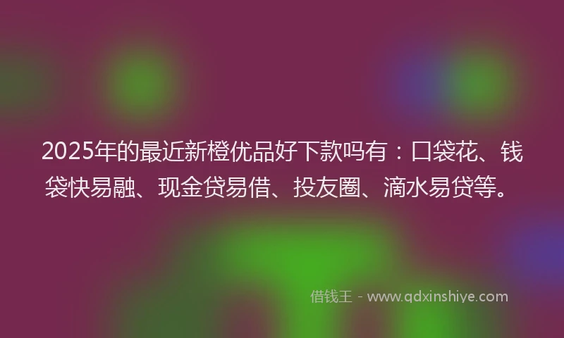 2025年的最近新橙优品好下款吗有：口袋花、钱袋快易融、现金贷易借、投友圈、滴水易贷等。