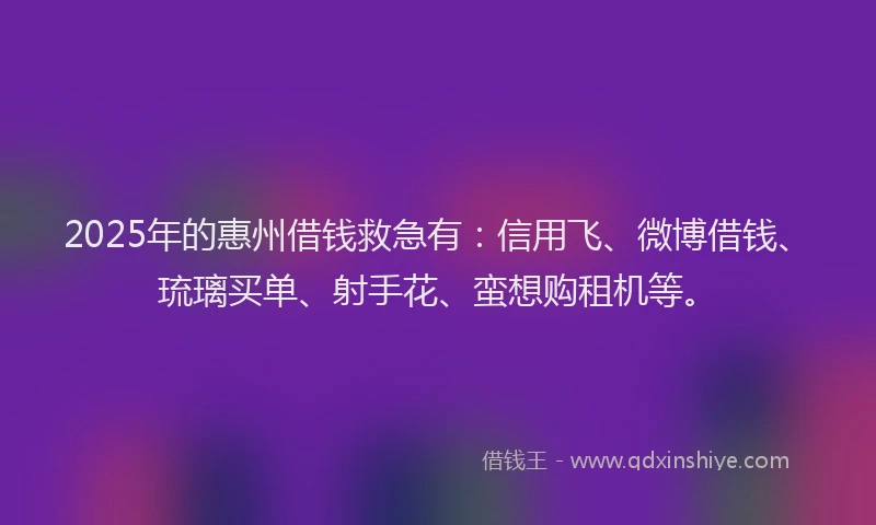 2025年的惠州借钱救急有：信用飞、微博借钱、琉璃买单、射手花、蛮想购租机等。