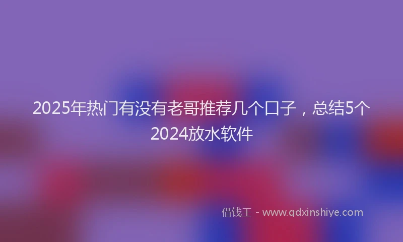 2025年热门有没有老哥推荐几个口子，总结5个2024放水软件