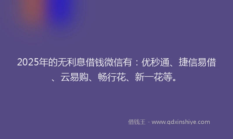 2025年的无利息借钱微信有：优秒通、捷信易借、云易购、畅行花、新一花等。