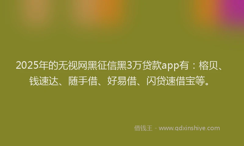 2025年的无视网黑征信黑3万贷款app有：榕贝、钱速达、随手借、好易借、闪贷速借宝等。
