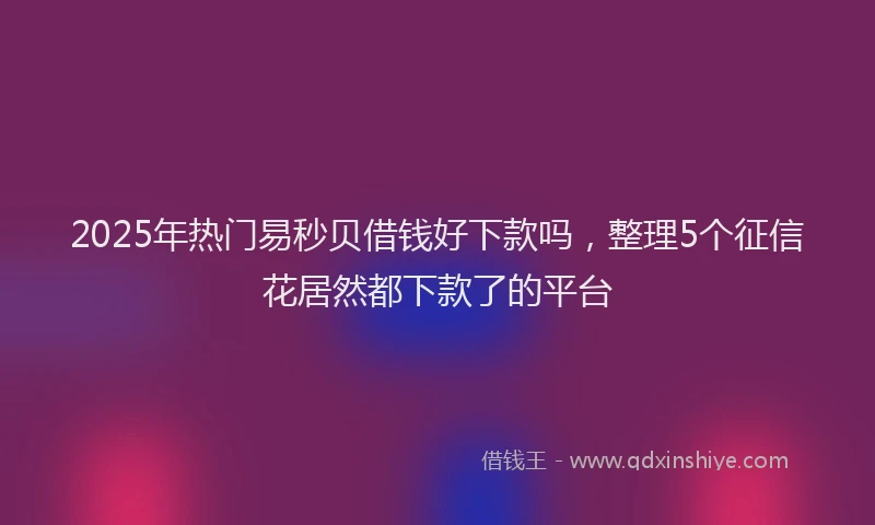 2025年热门易秒贝借钱好下款吗，整理5个征信花居然都下款了的平台