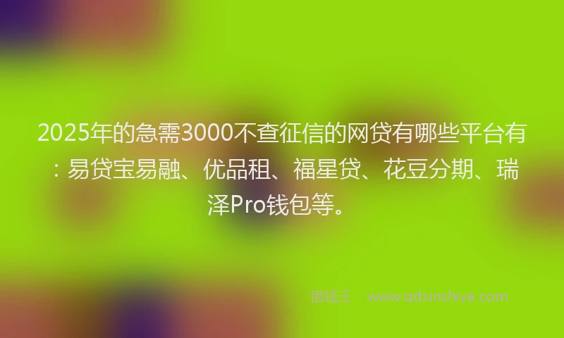 2025年的急需3000不查征信的网贷有哪些平台有：易贷宝易融、优品租、福星贷、花豆分期、瑞泽Pro钱包等。