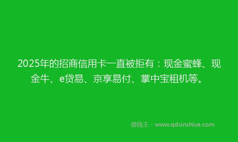 2025年的招商信用卡一直被拒有：现金蜜蜂、现金牛、e贷易、京享易付、掌中宝租机等。