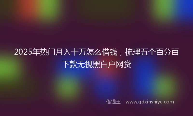 2025年热门月入十万怎么借钱，梳理五个百分百下款无视黑白户网贷