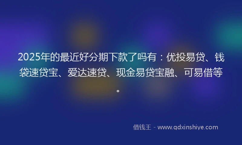 2025年的最近好分期下款了吗有：优投易贷、钱袋速贷宝、爱达速贷、现金易贷宝融、可易借等。