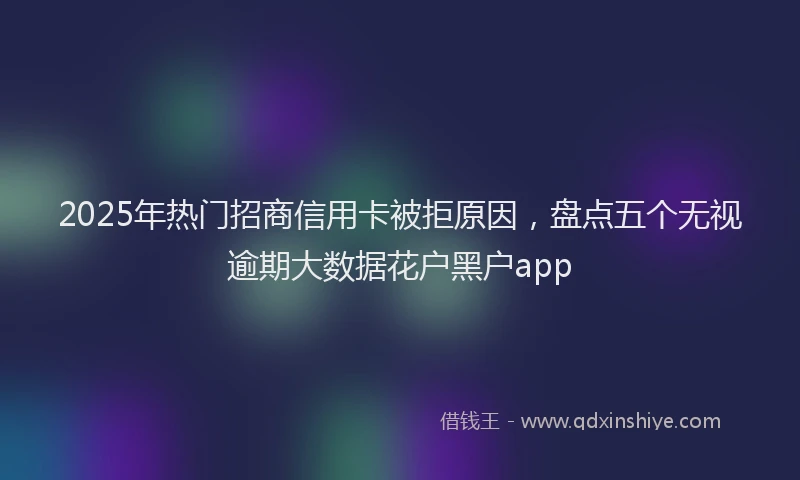 2025年热门招商信用卡被拒原因，盘点五个无视逾期大数据花户黑户app