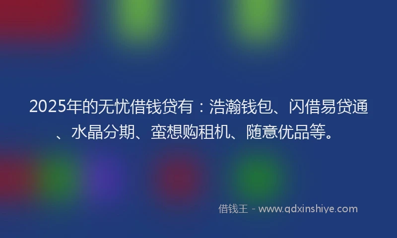 2025年的无忧借钱贷有：浩瀚钱包、闪借易贷通、水晶分期、蛮想购租机、随意优品等。