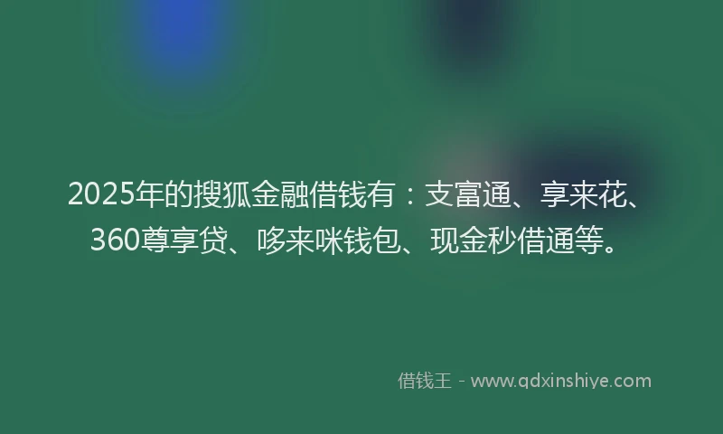 2025年的搜狐金融借钱有：支富通、享来花、360尊享贷、哆来咪钱包、现金秒借通等。