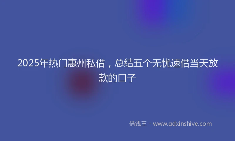 2025年热门惠州私借，总结五个无忧速借当天放款的口子