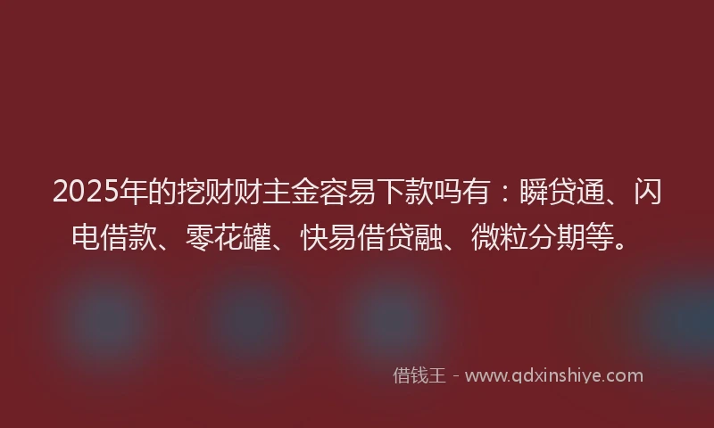 2025年的挖财财主金容易下款吗有：瞬贷通、闪电借款、零花罐、快易借贷融、微粒分期等。
