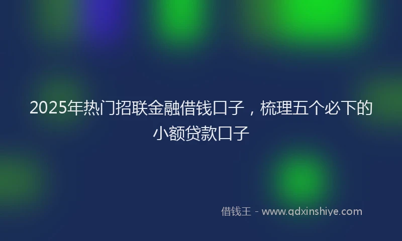 2025年热门招联金融借钱口子，梳理五个必下的小额贷款口子