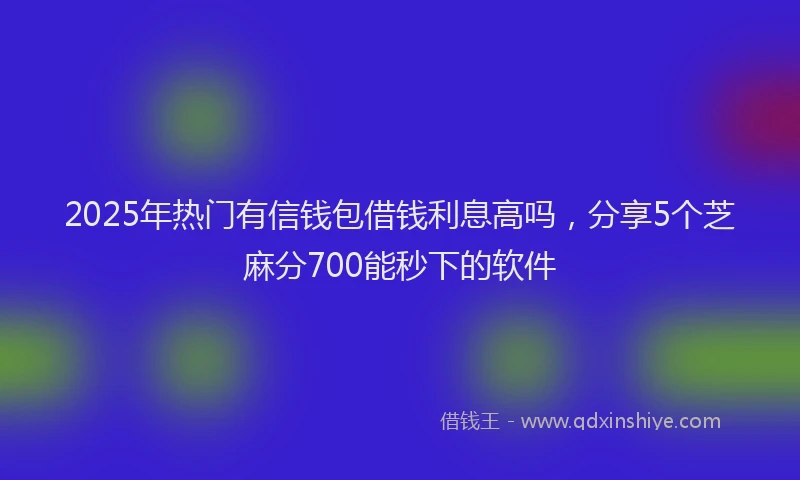 2025年热门有信钱包借钱利息高吗，分享5个芝麻分700能秒下的软件
