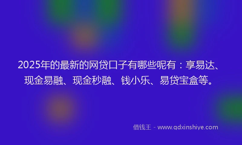 2025年的最新的网贷口子有哪些呢有：享易达、现金易融、现金秒融、钱小乐、易贷宝盒等。